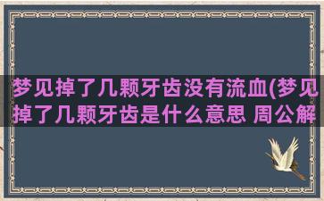 梦见掉了几颗牙齿没有流血(梦见掉了几颗牙齿是什么意思 周公解梦)